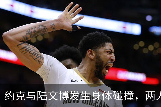 约克与陆文博发生身体碰撞，两人产生小摩擦