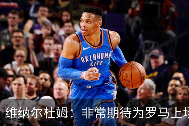 维纳尔杜姆：非常期待为罗马上场 将竭尽全力