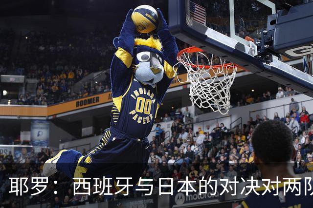 耶罗：西班牙与日本的对决对两队来说都是苦战