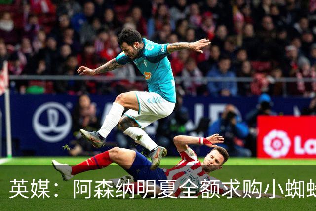 英媒：阿森纳明夏全额求购小蜘蛛，将较巴萨分期更占优
