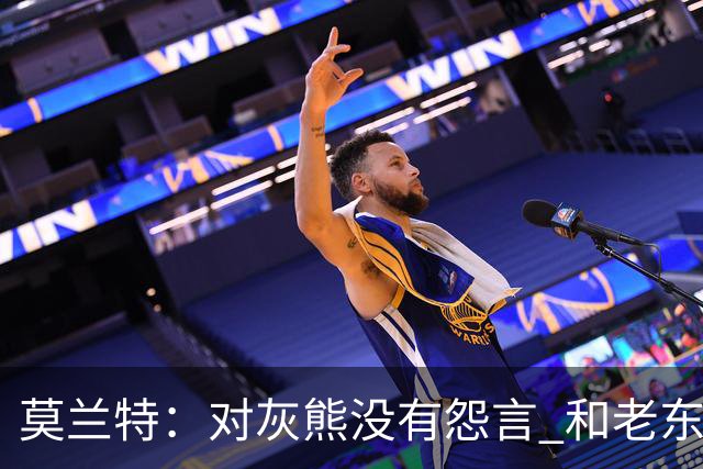 莫兰特：对灰熊没有怨言 和老东家很多人都还有联系
