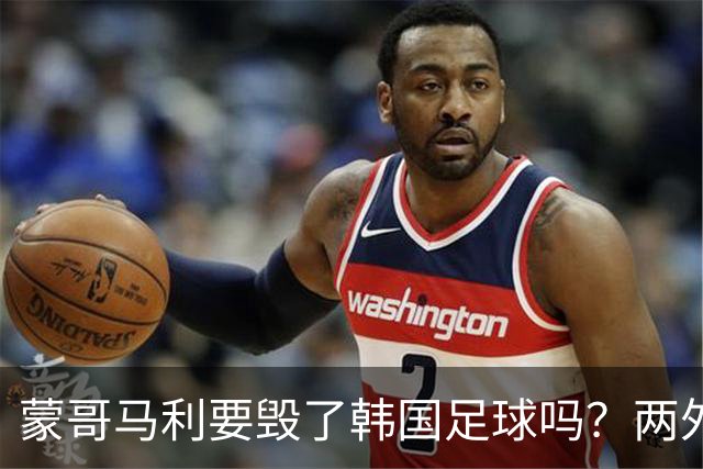 蒙哥马利要毁了韩国足球吗？两外援高级货！恩科洛洛+鲤鱼留不住了