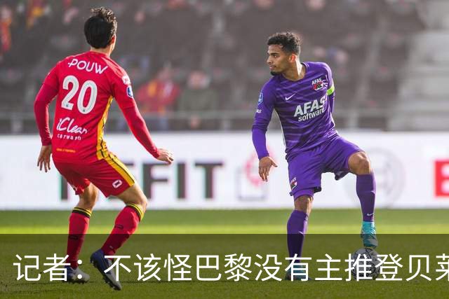记者：不该怪巴黎没有主推登贝莱争金球，当前的策略对球队更有利