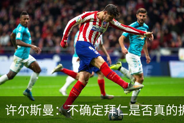 许尔斯曼：不确定拜仁是否真的拥有回购选项，暂不考虑回归