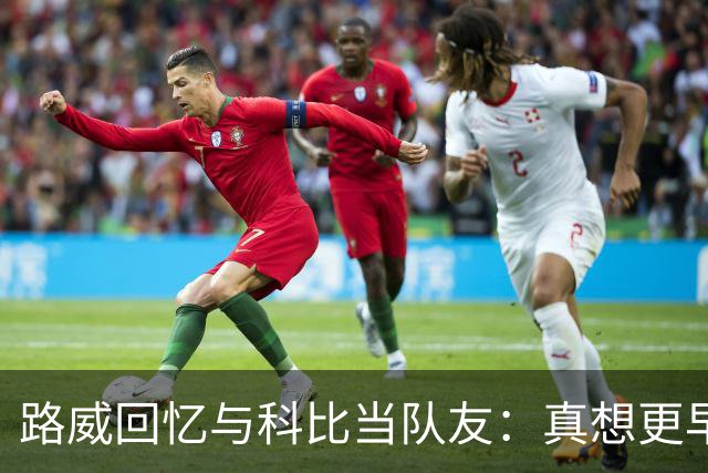 路威回忆与科比当队友：真想更早和他合作 能获得他的信任很特别