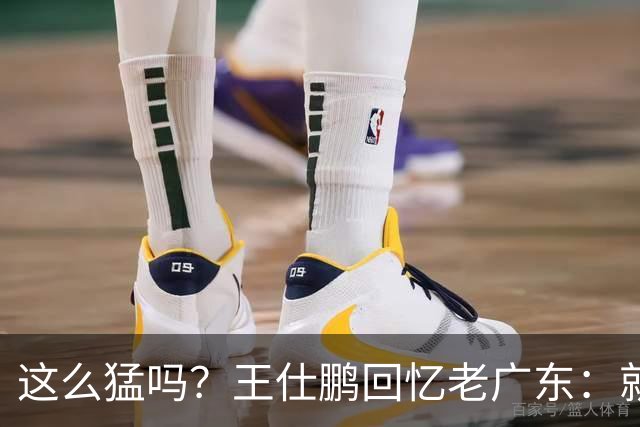 这么猛吗？王仕鹏回忆老广东：就算熬夜打游戏，第三节发力就能赢