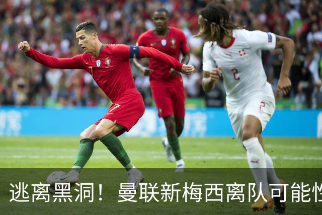 逃离黑洞！曼联新梅西离队可能性至少95%，一队大哥们欲效仿免费走人