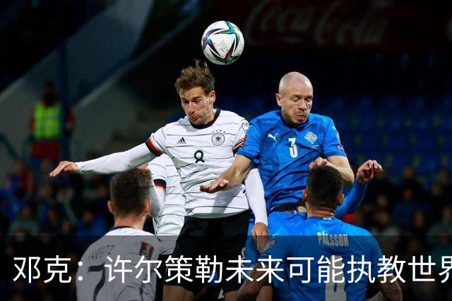 邓克：许尔策勒未来可能执教世界顶级球队，我们很庆幸拥有他
