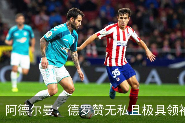 阿德尔曼：德罗赞无私且极具领袖风范 他并不想每个回合都去单打