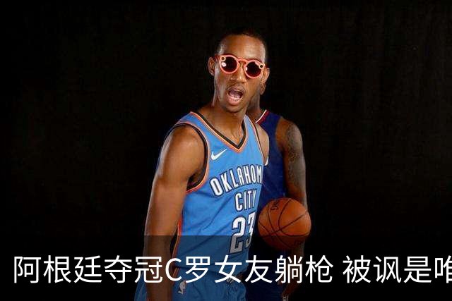 阿根廷夺冠C罗女友躺枪 被讽是唯一未庆祝的阿根廷人