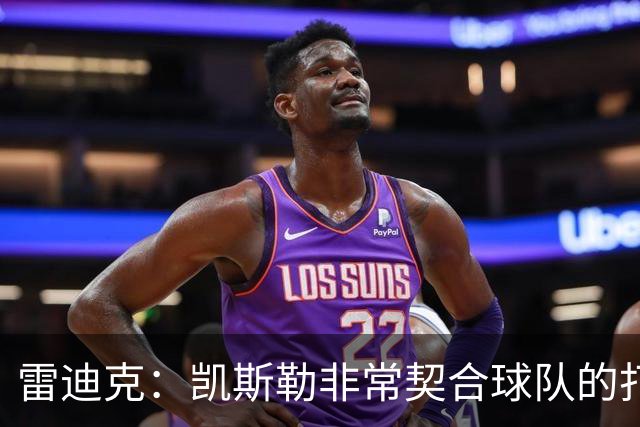 雷迪克：凯斯勒非常契合球队的打法 我尤其欣赏他的篮板表现