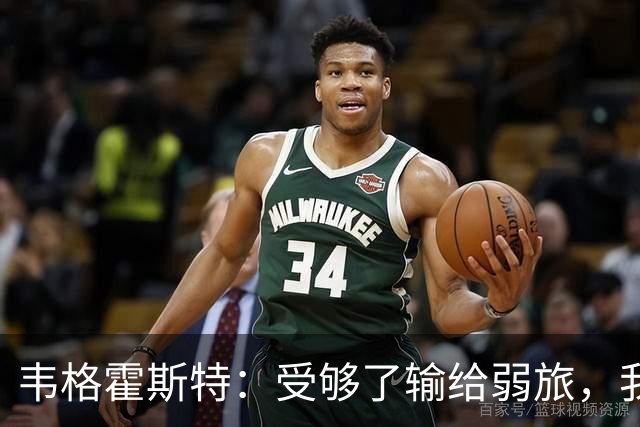 韦格霍斯特：受够了输给弱旅，我们必须专注每秒钟