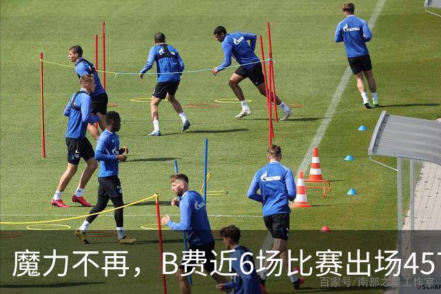 魔力不再，B费近6场比赛出场457分钟，没有进球或助攻