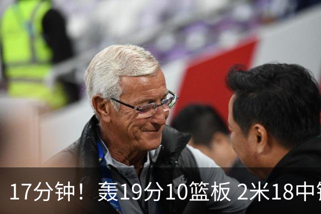 17分钟！轰19分10篮板 2米18中锋让广东队很羡慕