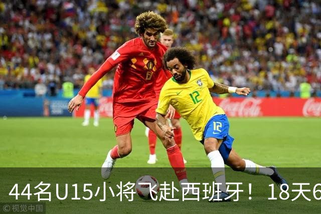 44名U15小将飞赴西班牙！18天6场硬仗，直接对话皇马马竞青训
