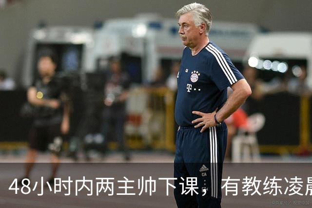 48小时内两主帅下课，有教练凌晨3点还在通电话