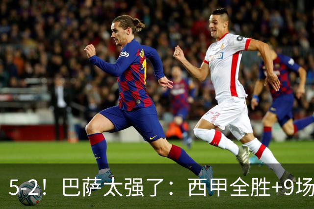 5-2！巴萨太强了：西甲全胜+9场轰39球！强势领跑压力给到穆帅！