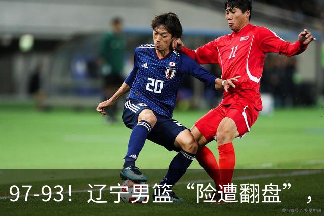 97-93！辽宁男篮“险遭翻盘”，幸亏对手“黄油手”，裁判引争议