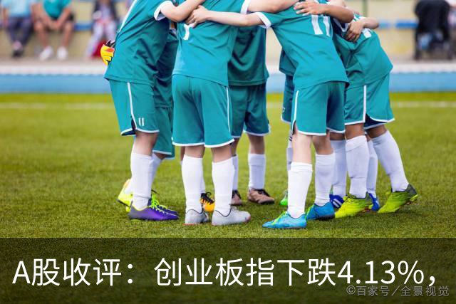 A股收评：创业板指下跌4.13%，白酒概念持续活跃