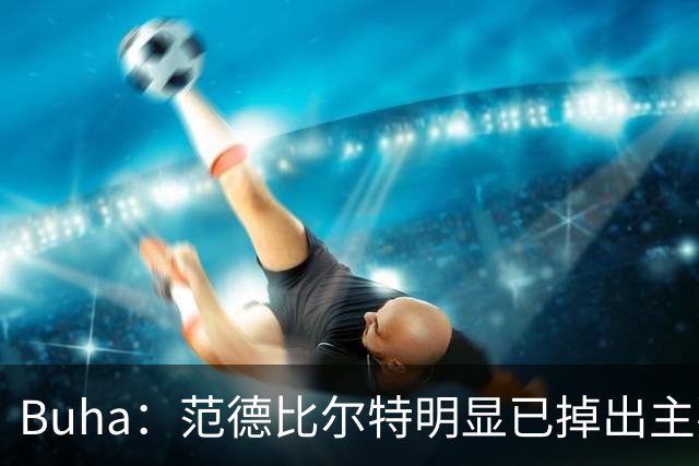 Buha：范德比尔特明显已掉出主要轮换 克内克特甚至可能掉出名单