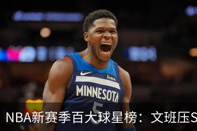 NBA新赛季百大球星榜：文班压SGA居首 库里10阿杜15詹姆斯19