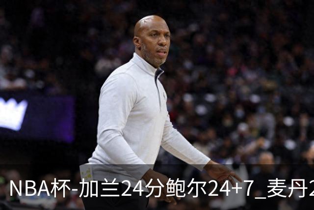 NBA杯-加兰24分鲍尔24+7 麦丹23+6+7森林狼大胜快船